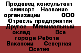 Продавец-консультант симкарт › Название организации ­ Qprom, ООО › Отрасль предприятия ­ Другое › Минимальный оклад ­ 28 000 - Все города Работа » Вакансии   . Северная Осетия